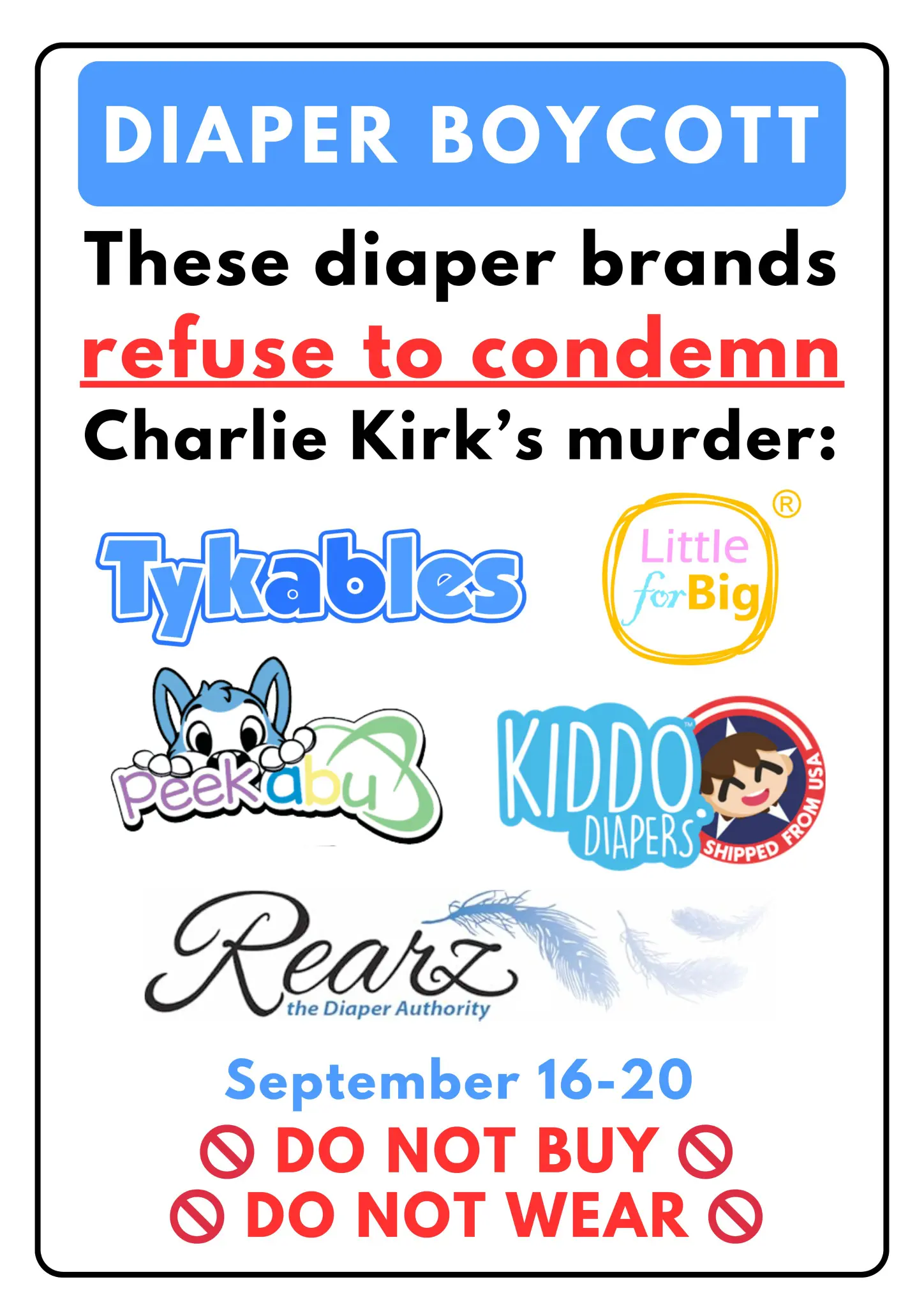 DIAPER BOYCOTT
These diaper brands refuse to condemn Charlie Kirk's murder:
Tykables
Little for Big
Peekabu
KIDDO Diapers
Rearz the Diaper Authority
September 16-20
DO NOT BUY
DO NOT WEAR