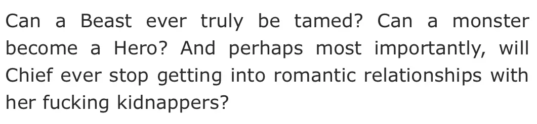 Can a Beast ever truly be tamed? Can a monster become a Hero? And perhaps most importantly, will Chief ever stop getting into romantic relationships with her fucking kidnappers?
