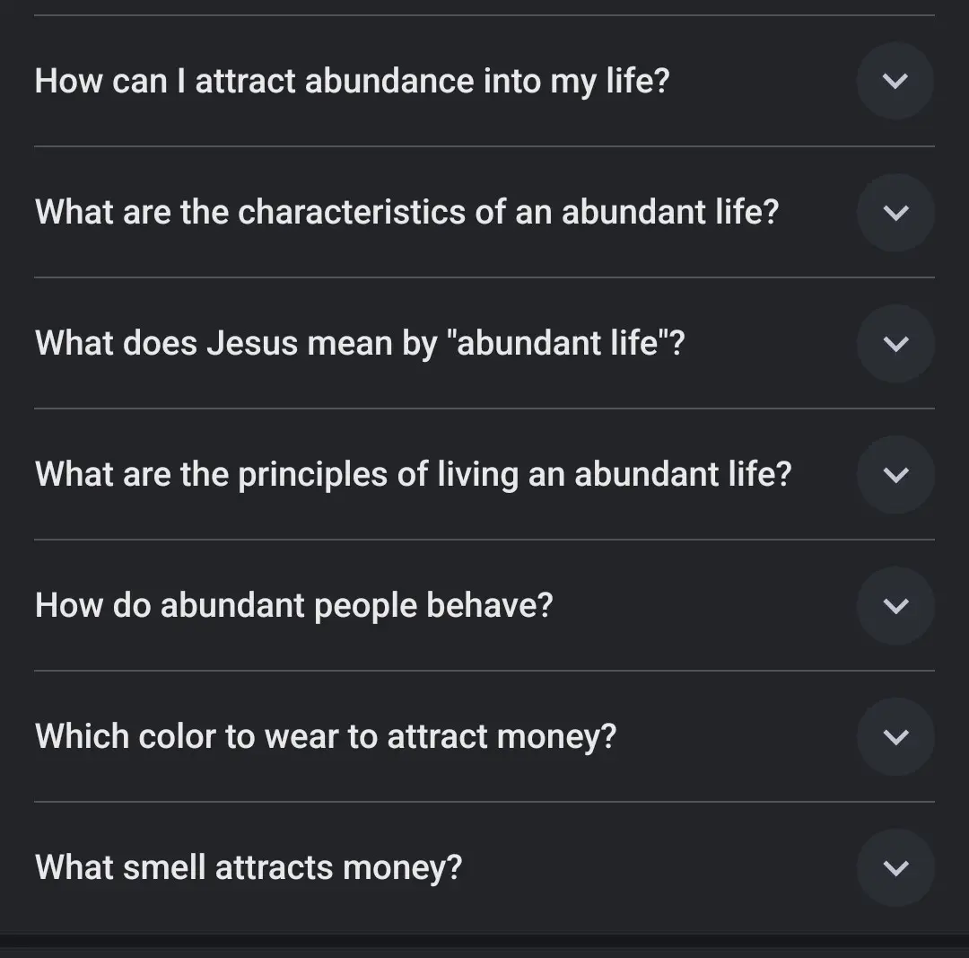 how can I attract abundance into my life?
what are the characteristics of an abundant life?
what does jesus mean by abundant life?
what are the principles of living an abundant life?
how do abundant people behave?
which color to wear to attract money?
what smell attracts money?